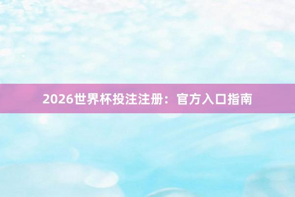 2026世界杯投注注册:官方入口指南