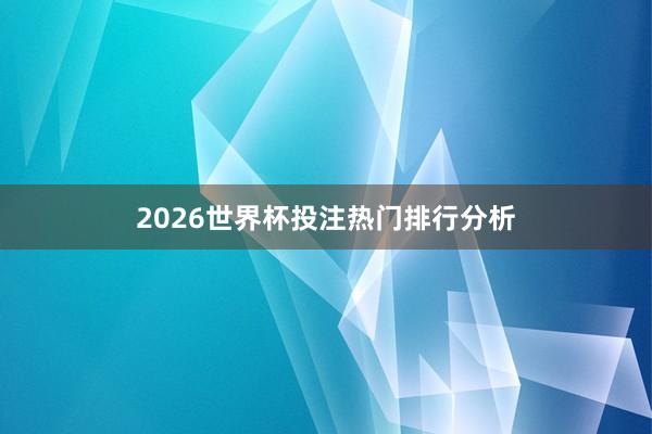 2026世界杯投注热门排行分析