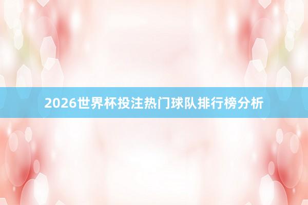 2026世界杯投注热门球队排行榜分析
