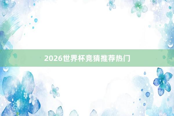 2026世界杯竞猜推荐热门