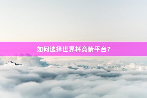 如何选择世界杯竞猜平台？