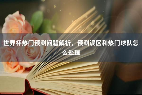 世界杯热门预测问题解析，预测误区和热门球队怎么处理