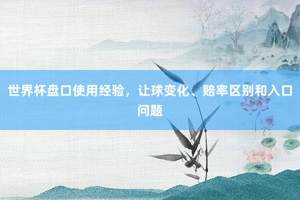 世界杯盘口使用经验，让球变化、赔率区别和入口问题