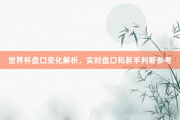 世界杯盘口变化解析，实时盘口和新手判断参考