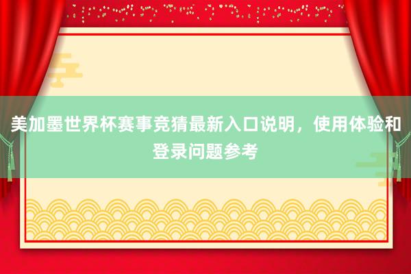 美加墨世界杯赛事竞猜最新入口说明，使用体验和登录问题参考