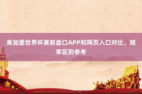 美加墨世界杯赛前盘口APP和网页入口对比，赔率区别参考