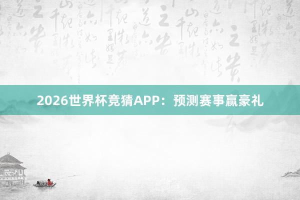 2026世界杯竞猜APP:预测赛事赢豪礼