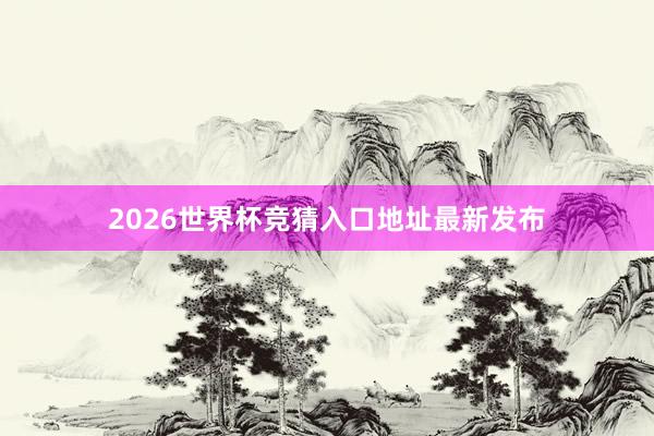 2026世界杯竞猜入口地址最新发布