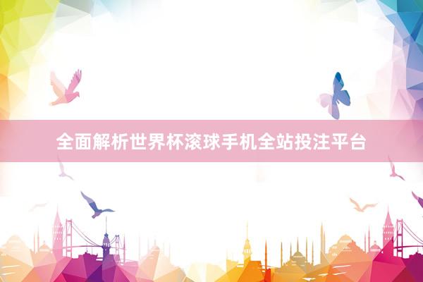 全面解析世界杯滚球手机全站投注平台