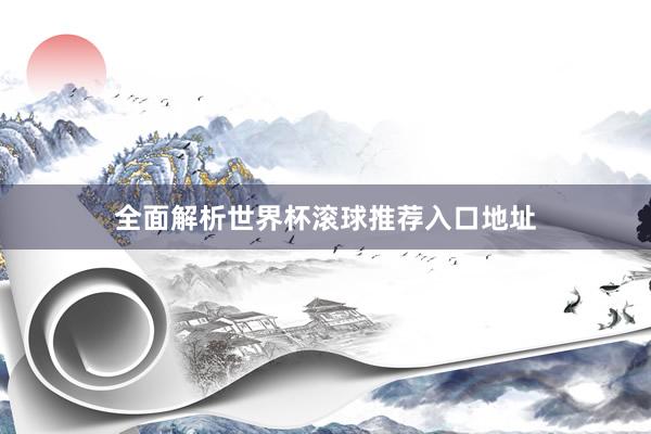 全面解析世界杯滚球推荐入口地址