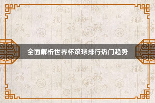 全面解析世界杯滚球排行热门趋势
