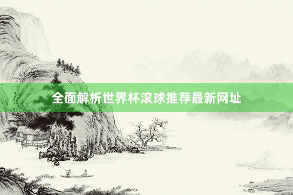 全面解析世界杯滚球推荐最新网址