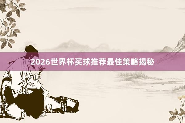 2026世界杯买球推荐最佳策略揭秘