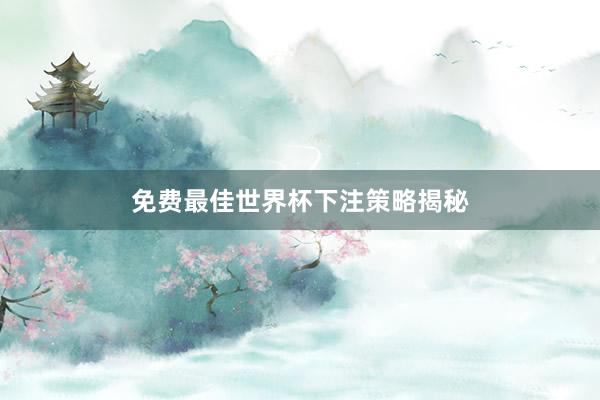免费最佳世界杯下注策略揭秘